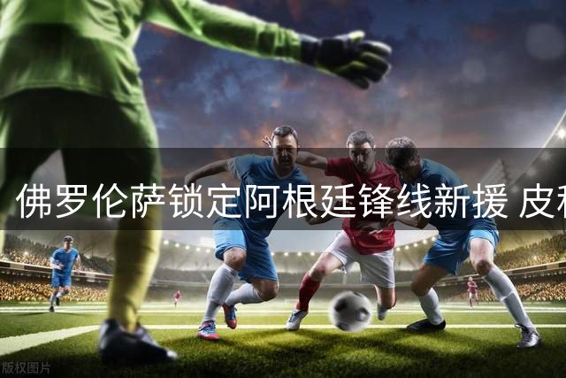 佛罗伦萨锁定阿根廷锋线新援 皮科利转投博洛尼亚