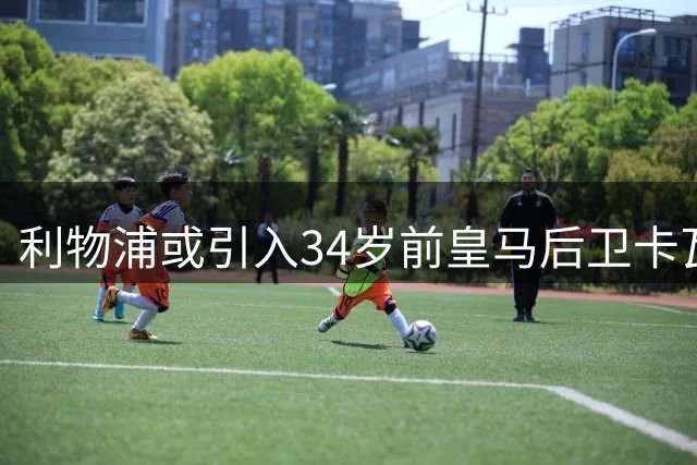 利物浦或引入34岁前皇马后卫卡瓦哈尔