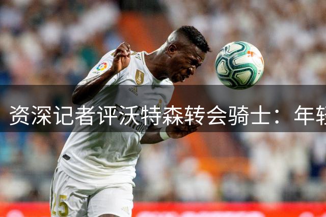 资深记者评沃特森转会骑士：年轻即战力提升先发实力