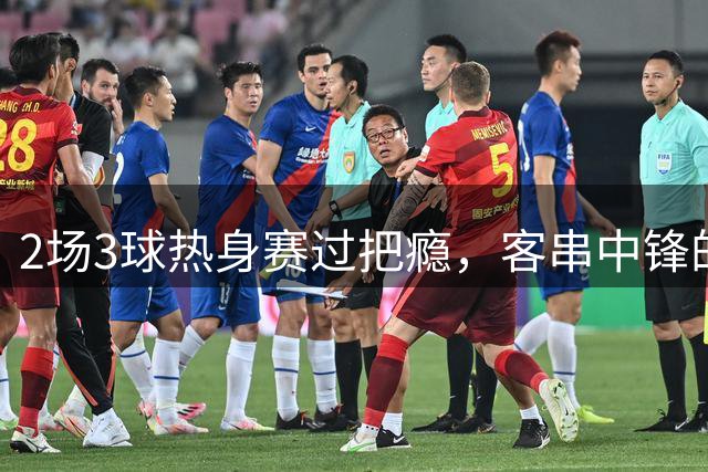 2场3球热身赛过把瘾，客串中锋的猛张飞要“弯道超车”？