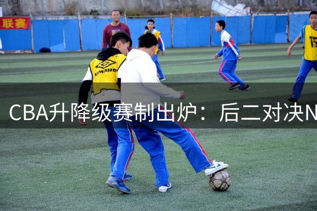 CBA升降级赛制出炉：后二对决NBL前二，四川面临降级风险